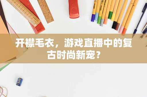 开襟毛衣，游戏直播中的复古时尚新宠？