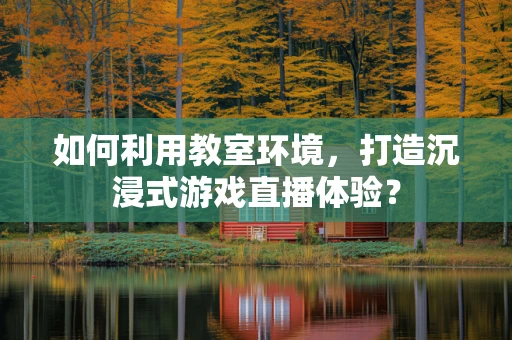 如何利用教室环境，打造沉浸式游戏直播体验？