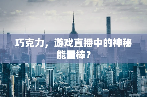 巧克力，游戏直播中的神秘能量棒？