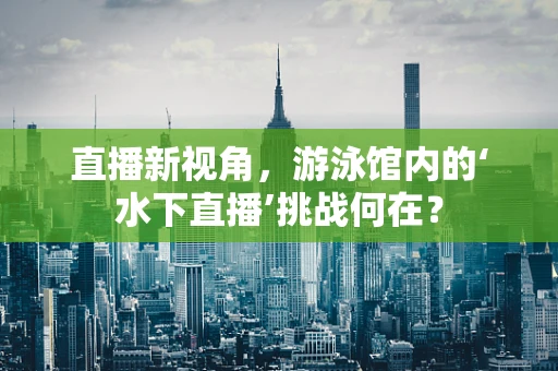 直播新视角，游泳馆内的‘水下直播’挑战何在？