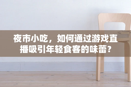 夜市小吃，如何通过游戏直播吸引年轻食客的味蕾？