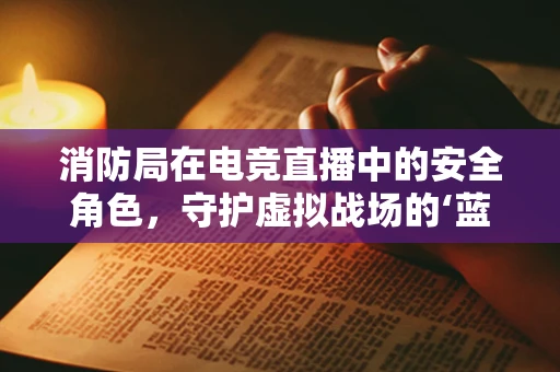 消防局在电竞直播中的安全角色，守护虚拟战场的‘蓝朋友’？