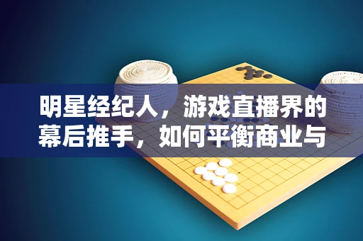 明星经纪人，游戏直播界的幕后推手，如何平衡商业与才华？