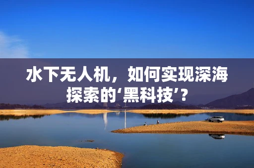 水下无人机，如何实现深海探索的‘黑科技’？