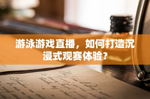 游泳游戏直播，如何打造沉浸式观赛体验？
