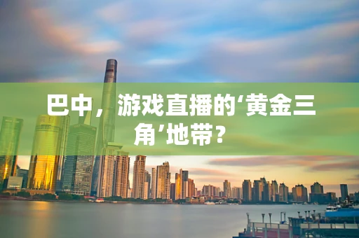巴中，游戏直播的‘黄金三角’地带？