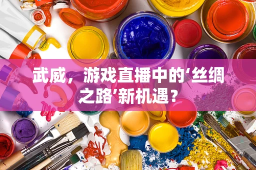武威，游戏直播中的‘丝绸之路’新机遇？