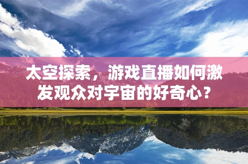 太空探索，游戏直播如何激发观众对宇宙的好奇心？