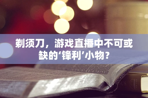 剃须刀，游戏直播中不可或缺的‘锋利’小物？