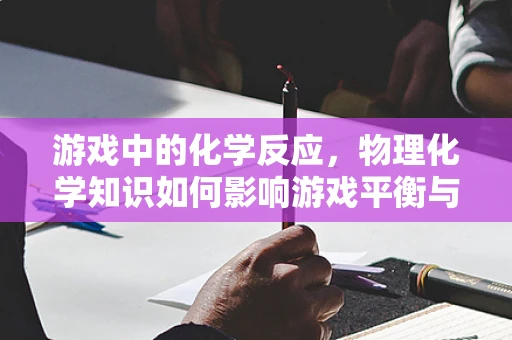 游戏中的化学反应，物理化学知识如何影响游戏平衡与策略？