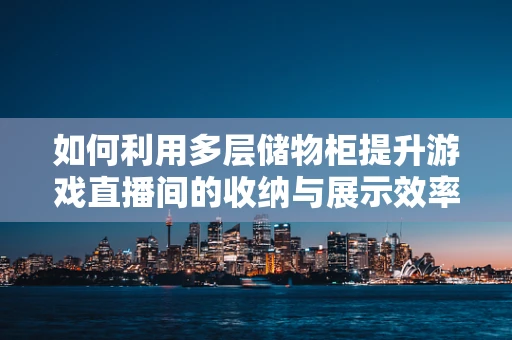 如何利用多层储物柜提升游戏直播间的收纳与展示效率？