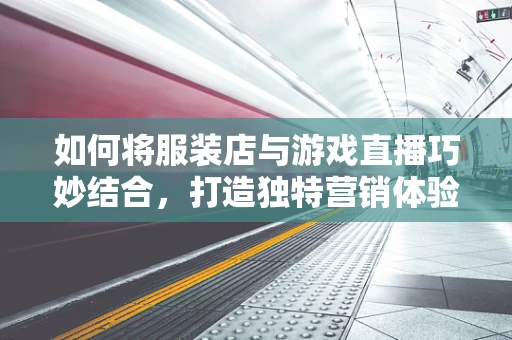 如何将服装店与游戏直播巧妙结合，打造独特营销体验？