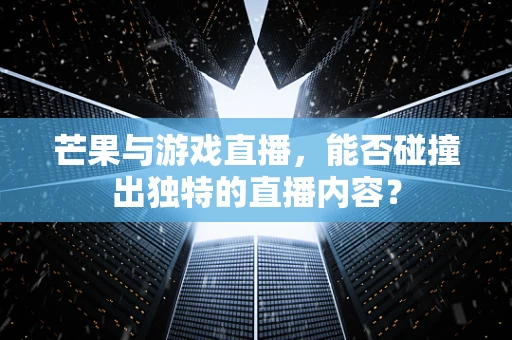 芒果与游戏直播，能否碰撞出独特的直播内容？