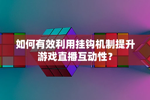 如何有效利用挂钩机制提升游戏直播互动性？