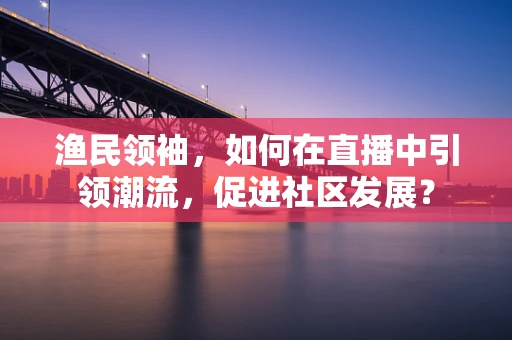 渔民领袖，如何在直播中引领潮流，促进社区发展？