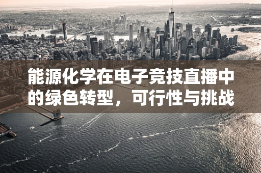 能源化学在电子竞技直播中的绿色转型，可行性与挑战何在？