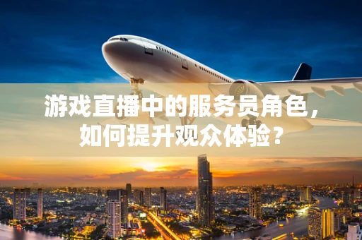 游戏直播中的服务员角色，如何提升观众体验？