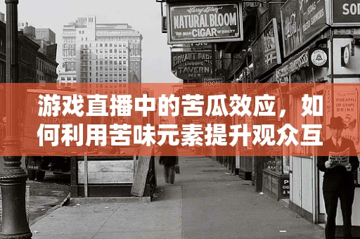 游戏直播中的苦瓜效应，如何利用苦味元素提升观众互动？