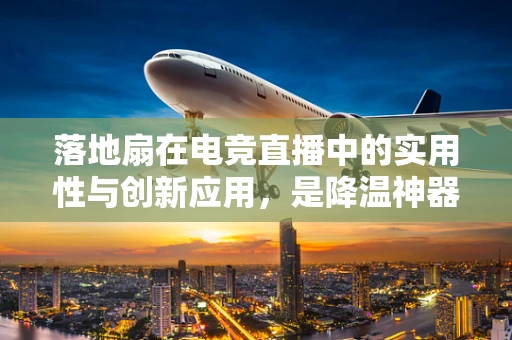 落地扇在电竞直播中的实用性与创新应用，是降温神器还是氛围营造利器？