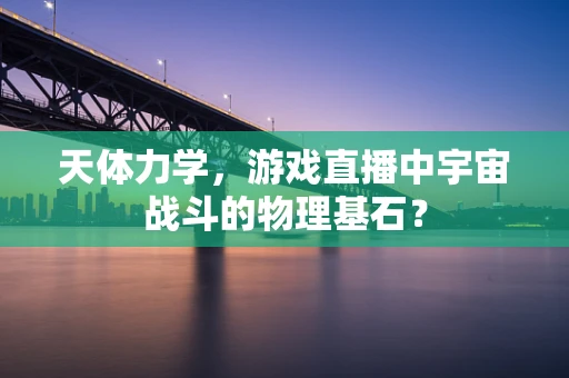天体力学，游戏直播中宇宙战斗的物理基石？