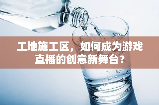 工地施工区，如何成为游戏直播的创意新舞台？
