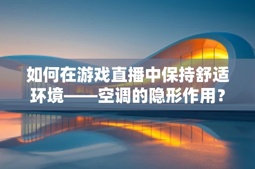 如何在游戏直播中保持舒适环境——空调的隐形作用？