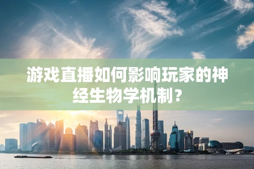 游戏直播如何影响玩家的神经生物学机制？
