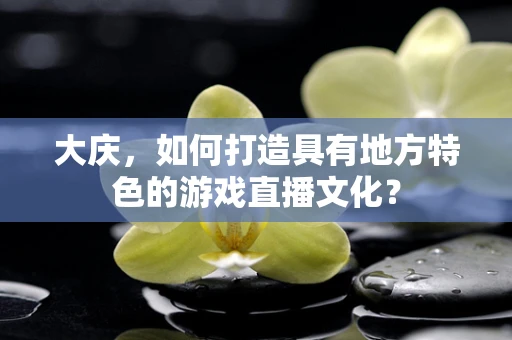 大庆，如何打造具有地方特色的游戏直播文化？