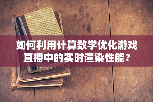 如何利用计算数学优化游戏直播中的实时渲染性能？