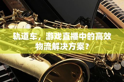轨道车，游戏直播中的高效物流解决方案？