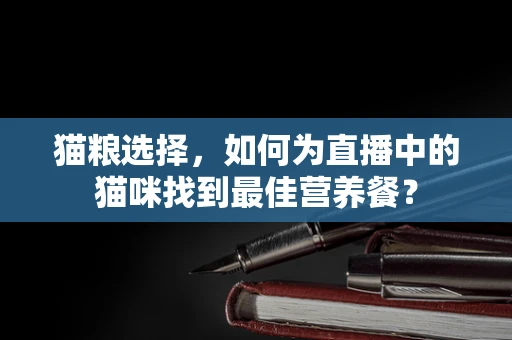猫粮选择，如何为直播中的猫咪找到最佳营养餐？