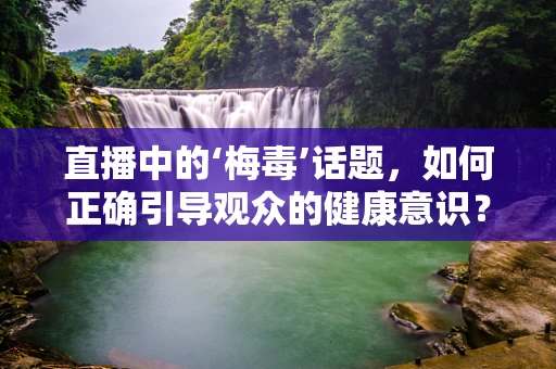 直播中的‘梅毒’话题，如何正确引导观众的健康意识？