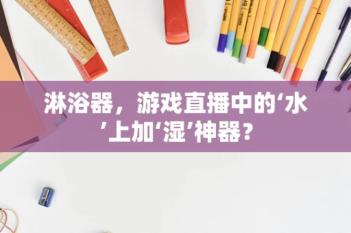 淋浴器，游戏直播中的‘水’上加‘湿’神器？