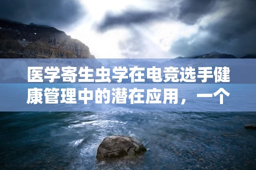 医学寄生虫学在电竞选手健康管理中的潜在应用，一个被忽视的领域？