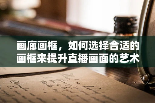 画廊画框，如何选择合适的画框来提升直播画面的艺术感？