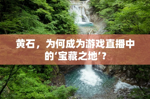 黄石，为何成为游戏直播中的‘宝藏之地’？