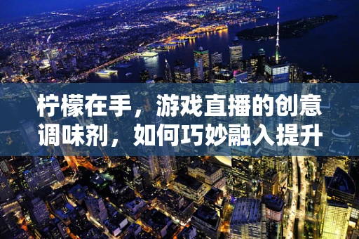 柠檬在手，游戏直播的创意调味剂，如何巧妙融入提升观众互动？