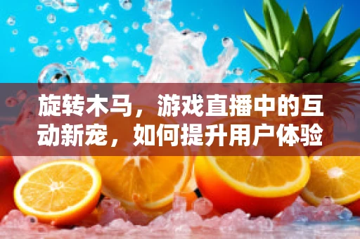 旋转木马，游戏直播中的互动新宠，如何提升用户体验？