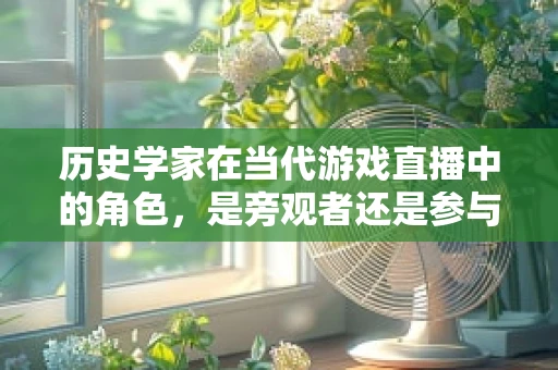 历史学家在当代游戏直播中的角色，是旁观者还是参与者？