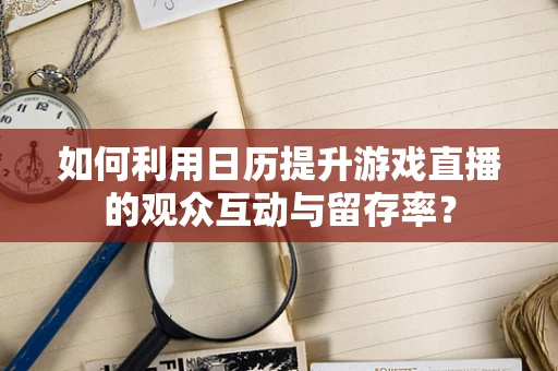 如何利用日历提升游戏直播的观众互动与留存率？