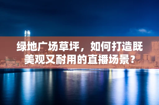 绿地广场草坪，如何打造既美观又耐用的直播场景？