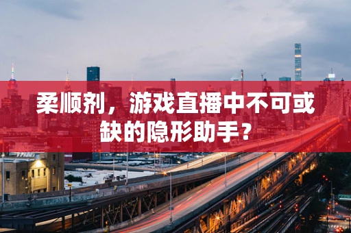 柔顺剂，游戏直播中不可或缺的隐形助手？