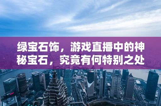 绿宝石饰，游戏直播中的神秘宝石，究竟有何特别之处？