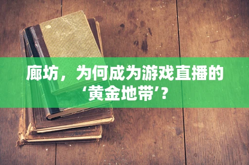 廊坊，为何成为游戏直播的‘黄金地带’？