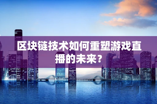 区块链技术如何重塑游戏直播的未来？