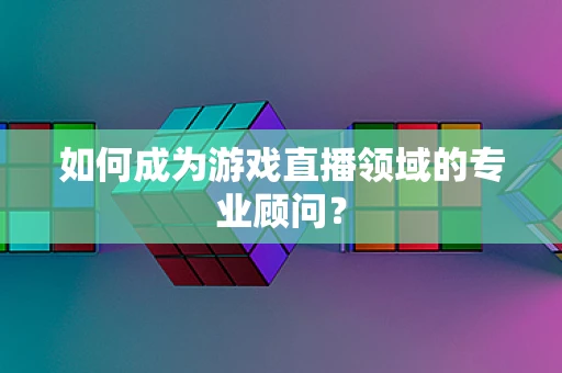如何成为游戏直播领域的专业顾问？