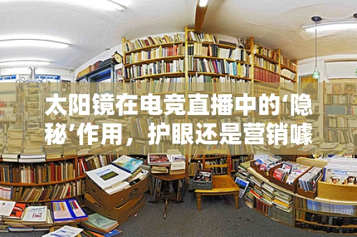 太阳镜在电竞直播中的‘隐秘’作用，护眼还是营销噱头？