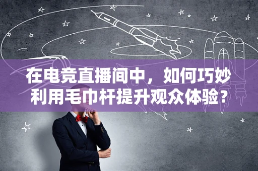 在电竞直播间中，如何巧妙利用毛巾杆提升观众体验？