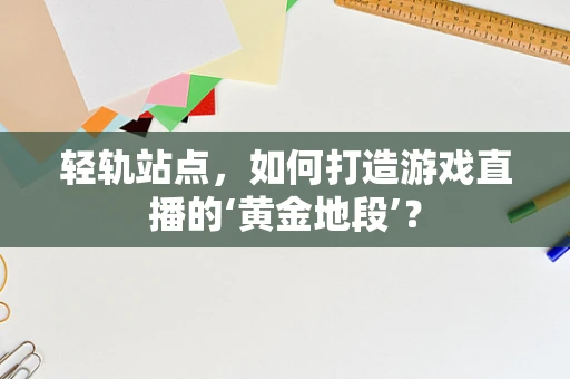 轻轨站点，如何打造游戏直播的‘黄金地段’？