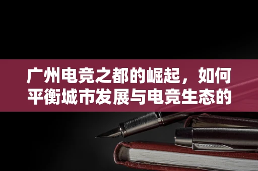 广州电竞之都的崛起，如何平衡城市发展与电竞生态的共融？